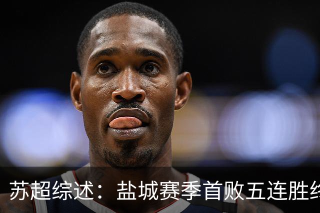 苏超综述：盐城赛季首败五连胜终结，常州升第3，连云港仍1胜难求